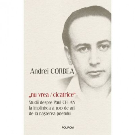 „nu vrea/cicatrice”. Studii despre Paul Celan la implinirea a 100 de ani de la nasterea poetului - Andrei Corbea