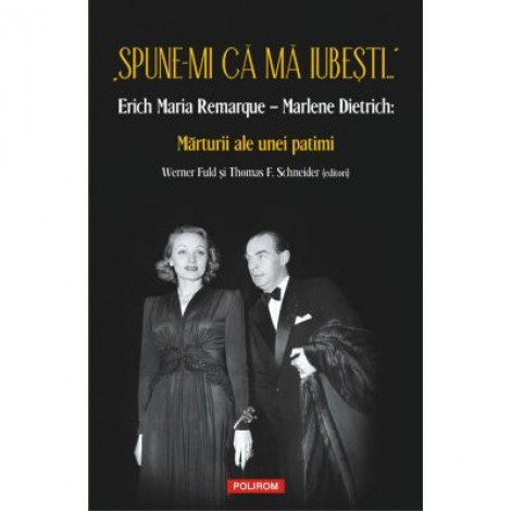 „Spune-mi ca ma iubesti...” Erich Maria Remarque–Marlene Dietrich. Marturii ale unei patimi - Werner Fuld, Thomas F. Schneider