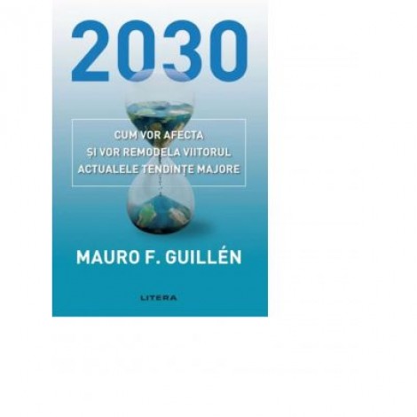 2030. Cum vor afecta si vor remodela viitorul actualele tendinte majore - Mauro Guillen