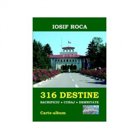 316 Destine: Sacrificiu. Curaj. Demnitate. Carte-album - Iosif Roca