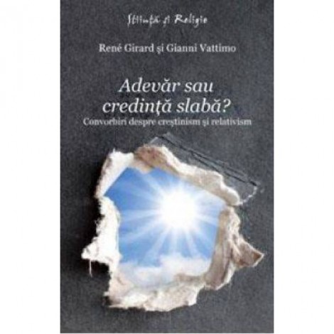 Adevar sau credinta slaba? Convorbiri despre crestinism si relativism - Rene Girard