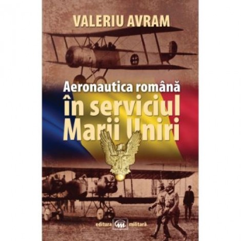 Aeronautica romana in serviciul Marii Uniri - Valeriu Avram