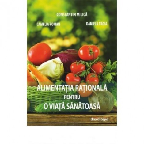 Alimentatia rationala pentru o viata sanatoasa - Prof. univ. dr. Constantin Milica, Ing. Camelia Nicoleta Roman, Ing. Daniela Troia