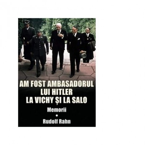 Am fost ambasadorul lui Hitler la Vichy si la Salo. Memorii - Rudolf Rahn