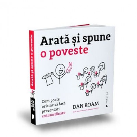 Arata si spune o poveste. Cum poate oricine sa faca prezentari extraordinare - Dan Roam