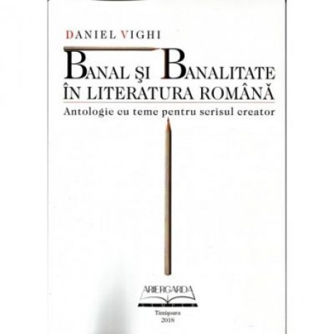 Banal si banalitate in literatura romana. Antologie cu teme pentru scrisul creator - Danniel Vighi