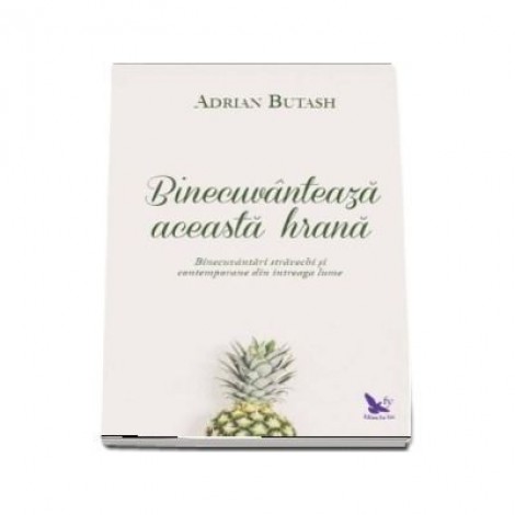 Binecuvanteaza aceasta hrana. Binecuvantari stravechi si contemporane din intreaga lume - Adrian Butash