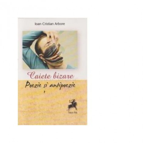 Caiete bizare. Poezie si antipoezie - Ioan Cristian Arbore