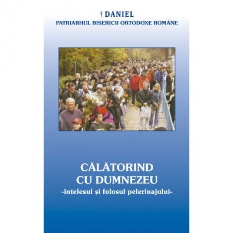 Calatorind cu Dumnezeu, intelesul si folosul pelerinajului in viata crestinului - Daniel, Patriarhul BOR