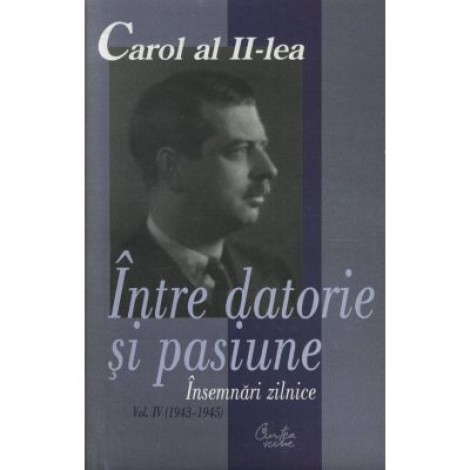 Carol al II-lea. Intre datorie si pasiune. Insemnari zilnice, vol. IV (1943-1945) - Marcel-Dumitru Ciuca