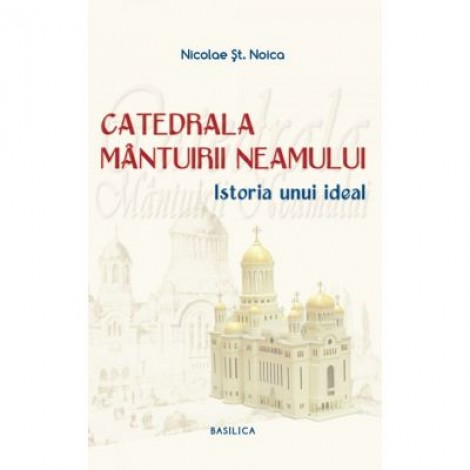 Catedrala Mantuirii Neamului, volumul 1. Istoria unui ideal - Nicolae Stefan Noica