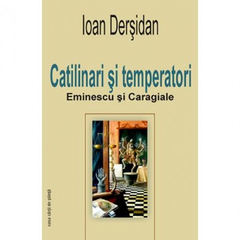 Catilinari si temperatori. Eminescu si Caragiale - Ioan Dersidan