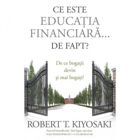 Ce este educatia financiara... de fapt? De ce bogatii devin si mai bogati - Robert T. Kiyosaki, Tom Wheelwright