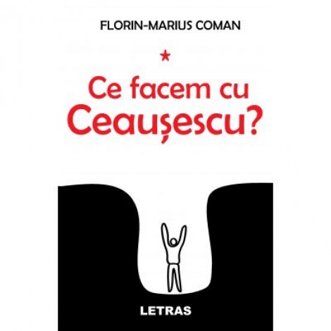 Ce facem cu Ceaușescu? - Florin-Marius Coman