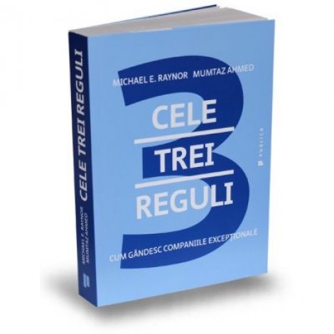 Cele trei reguli. Cum gandesc companiile exceptionale - Michael E. Raynor, Mumtaz Ahmed