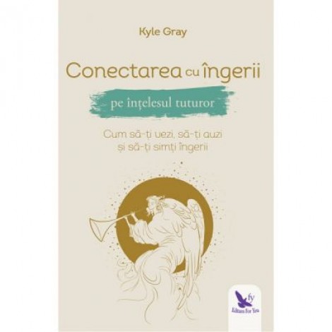 Conectarea cu ingerii pe intelesul tuturor - Kyle Gray