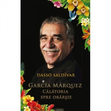 Garcia Marquez. Calatoria spre obarsie - Dasso Saldivar