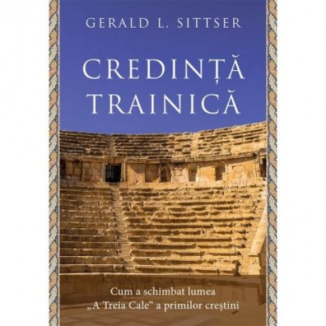 Credinta trainica. Cum a schimbat lumea „A Treia Cale“ a primilor crestini - Gerald L. Sittser