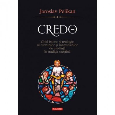 Credo. Ghid istoric si teologic al crezurilor si marturisirilor de credinta in traditia crestina - Jaroslav Pelikan