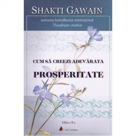 Cum sa creezi adevarata prosperitate. Editia 2 - Shakti Gawain