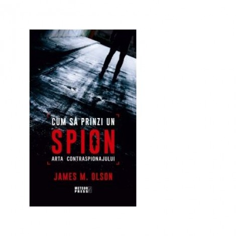 Cum sa prinzi un spion. Arta contraspionajului - James M. Olson