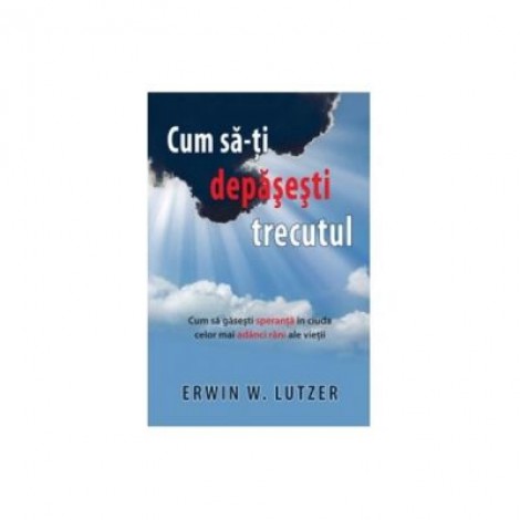 Cum SA-Ti Depasesti Trecutul - Erwin W. Lutzer