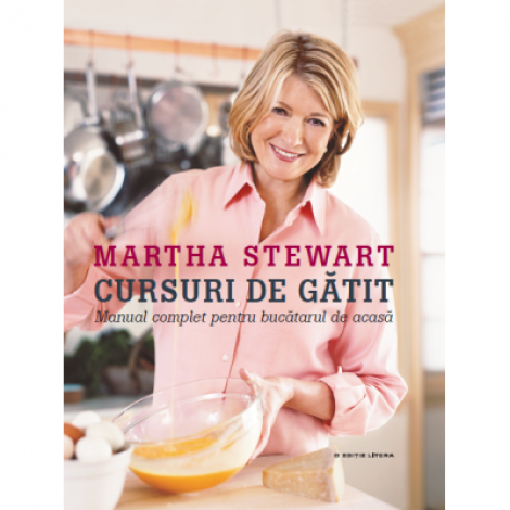 Cursuri de gatit. Manual complet pentru bucatarul de acasa - Martha Stewart