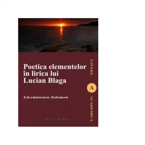 Poetica elementelor in lirica lui Lucian Blaga - Lacramioara Solomon, Ed. Institutul European