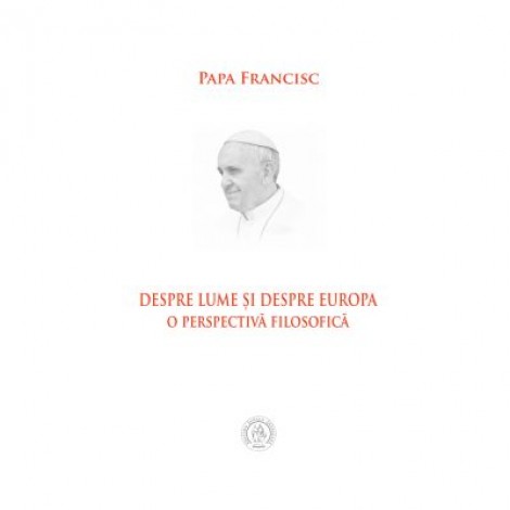 Despre lume si despre Europa. O perspectiva filosofica - Papa Francisc