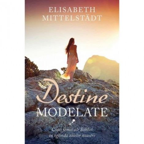 Destine modelate. Cinci femei ale Bibliei in oglinda zilelor noastre - Elisabeth Mittelstädt