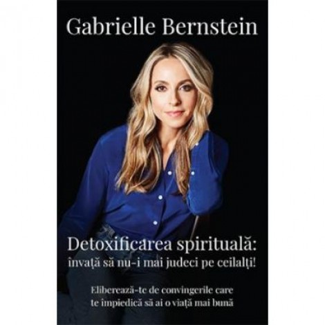 Detoxifierea spirituala. Invata sa nu-i mai judeci pe ceilalti! Elibereaza-te de convingerile care te impiedica sa ai o viata mai buna - Gabrielle Bernstein