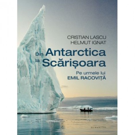 Din Antarctica la Scarisoara. Pe urmele lui Emil Racovita - Cristian Lascu, Helmut Ignat