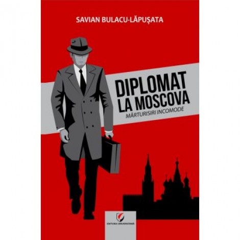 Diplomat la Moscova. Marturisiri incomode, vol. I - Savian Bulacu-Lapusata