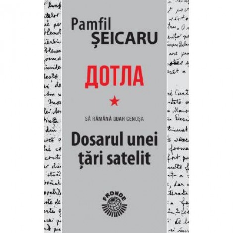 Dotla - Sa ramana doar cenusa - Dosarul unei tari satelit - Pamfil Seicaru