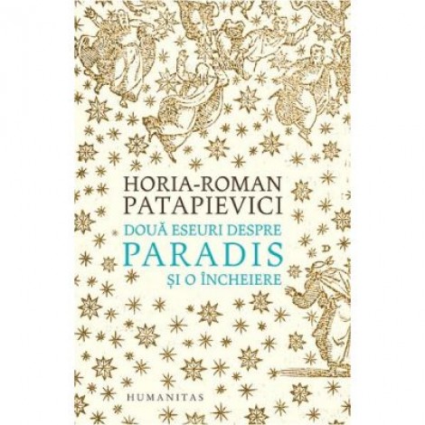 Doua eseuri despre paradis. Si o Incheiere - Horia-Roman Patapievici