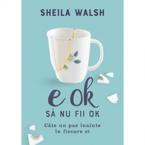 E OK sa nu fii OK. Cate un pas inainte in fiecare zi - Sheila Walsh