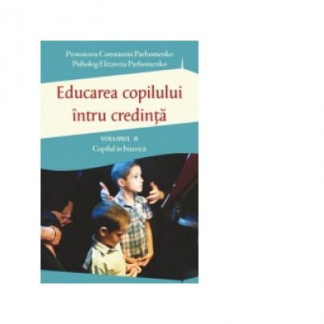 Educarea copilului intru credinta. Volumul II. Probleme dificile de educatie - Pr Constantin Parhomenko, Elizaveta Parhomenko