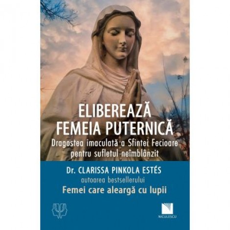 Elibereaza femeia puternica. Dragostea imaculata a Sfintei Fecioare pentru sufletul neimblanzit - dr. Clarissa Pinkola Estes