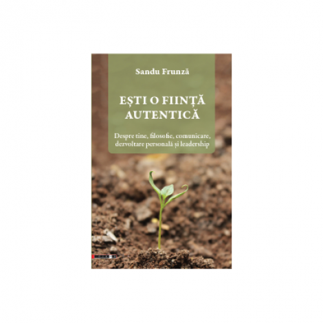 Esti o fiinta autentica. Despre tine, filosofie, comunicare, dezvoltare personala si leadership - Sandu Frunza