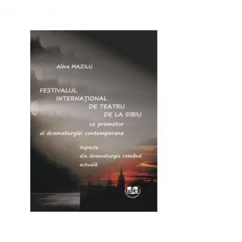 Festivalul International de Teatru de la Sibiu ca promotor al dramaturgiei contemporane. Aspecte din dramaturgia romana actuala - Alina Mazilu