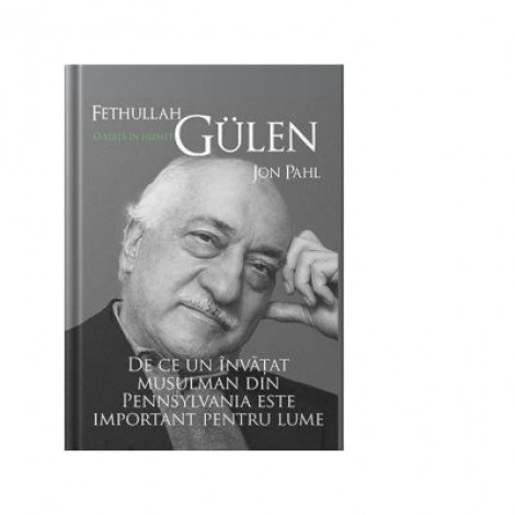 Fethullah Gülen. O viata in hizmet. De ce un invatat musulman din Pennsylvania este important pentru lume - Jon Pahl