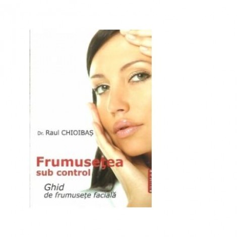 Frumusetea sub control. Ghid de frumusete faciala - Raul Chioibas