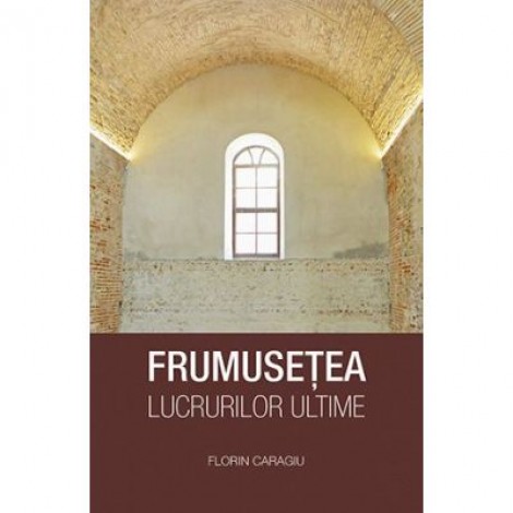 Frumusetea lucrurilor ultime - Florin Caragiu