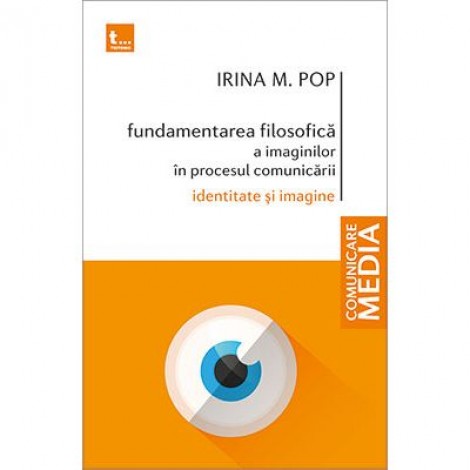 Fundamentarea filosofica a imaginilor in procesul comunicarii. Identitate si imagine - Irina M. Pop