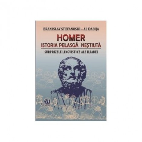 Homer. Istoria pelasga nestiuta. Surprizele lingvistice ale Iliadei - Branislav Stefanosky – Al Dabija