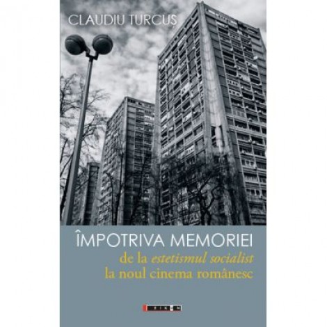 Impotriva memoriei - de la estetismul socialist la noul cinema romanesc - Claudiu TURCUS