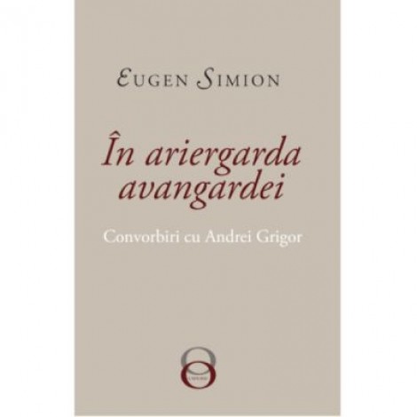 In Ariergarda Avangardei. Convorbiri cu Andrei Grigor - Eugen Simion