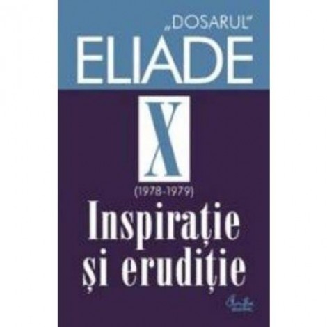 Dosarul Eliade. Inspiratie si eruditie, vol. X (1978-1979) - Mircea Handoca