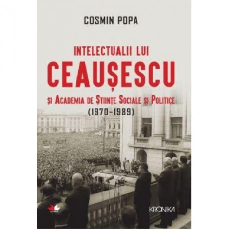 Intelectualii lui Ceausescu si Academia de Stiinte Sociale si Politice (1970-1989) - Cosmin Popa