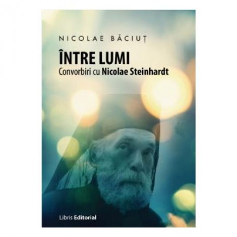 Intre lumi. Convorbiri cu Nicolae Steinhardt - Nicolae Baciut